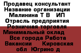 Продавец-консультант › Название организации ­ Малинина Т.В., ИП › Отрасль предприятия ­ Розничная торговля › Минимальный оклад ­ 1 - Все города Работа » Вакансии   . Кировская обл.,Югрино д.